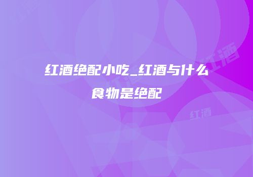 红酒绝配小吃_红酒与什么食物是绝配