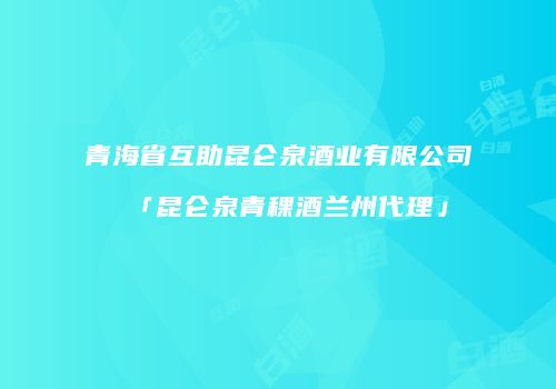 青海省互助昆仑泉酒业有限公司「昆仑泉青稞酒兰州代理」