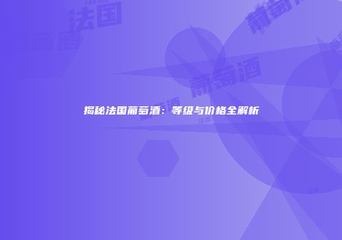 揭秘法国葡萄酒：等级与价格全解析