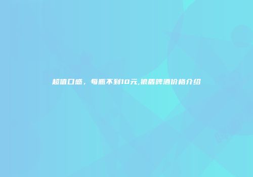 超值口感，每瓶不到10元,狼盾啤酒价格介绍