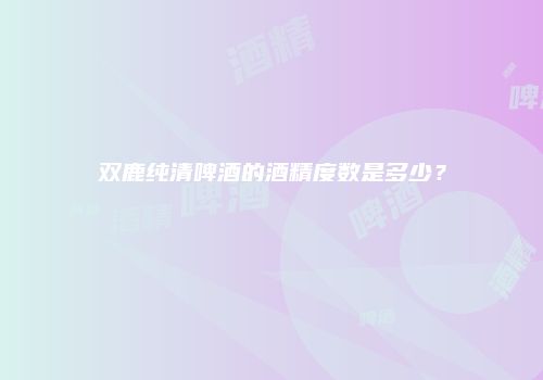 双鹿纯清啤酒的酒精度数是多少？