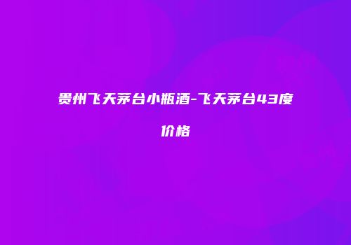 贵州飞天茅台小瓶酒-飞天茅台43度价格