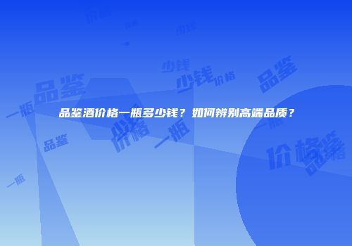 品鉴酒价格一瓶多少钱？如何辨别高端品质？