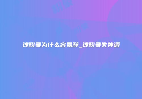浅粉象为什么容易醉_浅粉象失神酒
