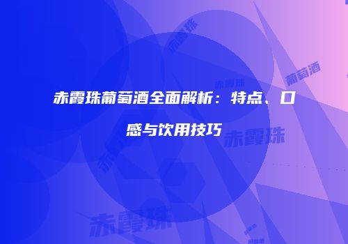 赤霞珠葡萄酒全面解析：特点、口感与饮用技巧