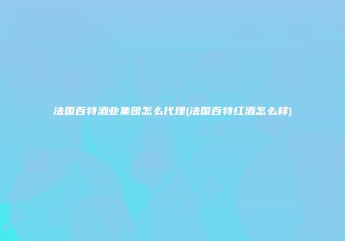 法国百特酒业集团怎么代理(法国百特红酒怎么样)