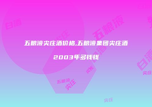 五粮液尖庄酒价格,五粮液集团尖庄酒2003年多钱钱