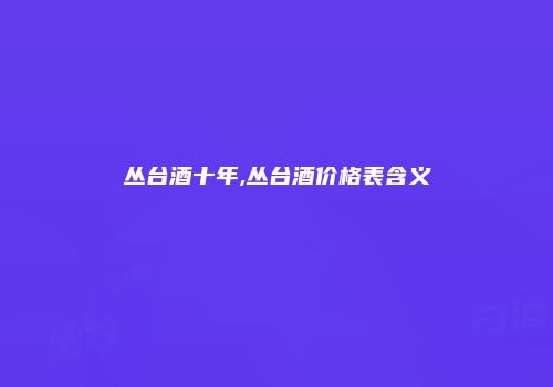 丛台酒十年,丛台酒价格表含义