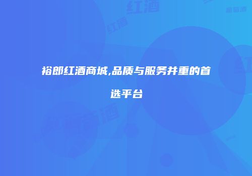 裕郎红酒商城,品质与服务并重的首选平台