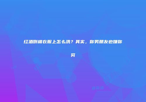 红酒倒棉衣服上怎么洗？其实，你男朋友也嫌你穷