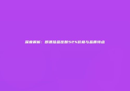 深度解析：郎酒珍品佳酿52%价格与品质特点