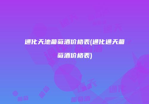 通化天池葡萄酒价格表(通化通天葡萄酒价格表)