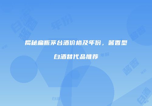 揭秘扁瓶茅台酒价格及年份，酱香型白酒替代品推荐