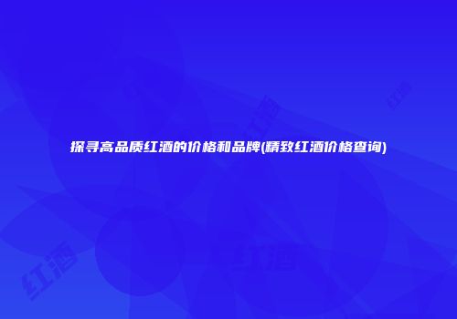 探寻高品质红酒的价格和品牌(精致红酒价格查询)