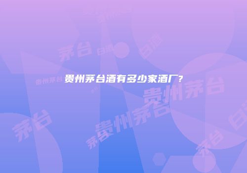 贵州茅台酒有多少家酒厂?