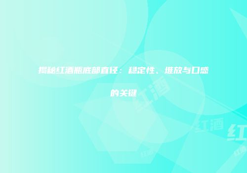 揭秘红酒瓶底部直径：稳定性、堆放与口感的关键