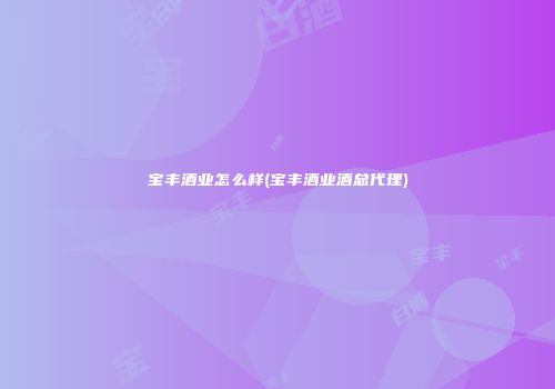 宝丰酒业怎么样(宝丰酒业酒总代理)