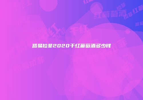 路易拉菲2020干红葡萄酒多少钱