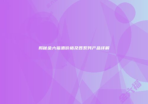 揭秘金六福酒价格及各系列产品详解