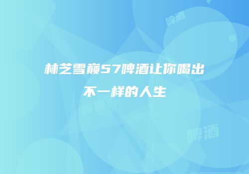 林芝雪巅57啤酒让你喝出不一样的人生