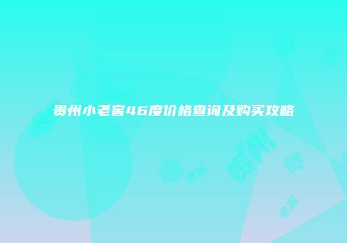 贵州小老窖46度价格查询及购买攻略