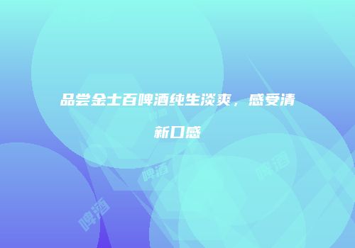 品尝金士百啤酒纯生淡爽，感受清新口感