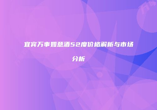宜宾万事如意酒52度价格解析与市场分析