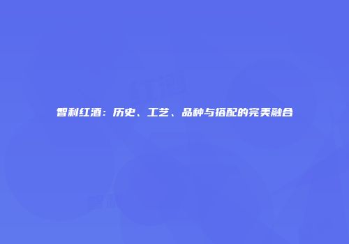 智利红酒：历史、工艺、品种与搭配的完美融合