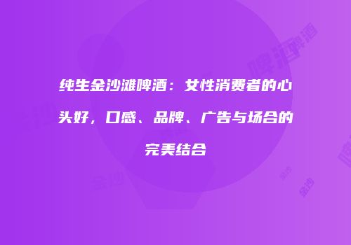 纯生金沙滩啤酒：女性消费者的心头好，口感、品牌、广告与场合的完美结合
