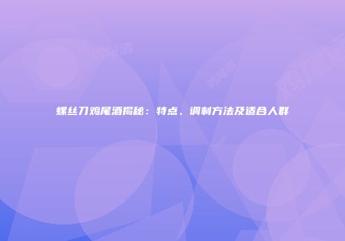 螺丝刀鸡尾酒揭秘：特点、调制方法及适合人群