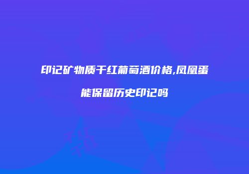 印记矿物质干红葡萄酒价格,凤凰蛋能保留历史印记吗