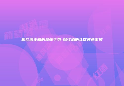 喝红酒正确的拿杯手势-喝红酒的礼仪注意事项