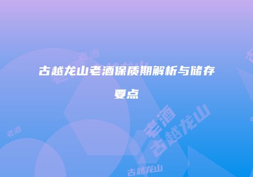 古越龙山老酒保质期解析与储存要点