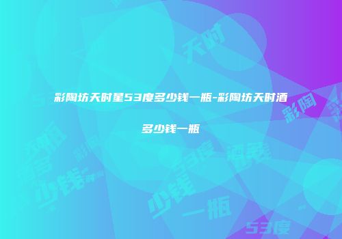 彩陶坊天时星53度多少钱一瓶-彩陶坊天时酒多少钱一瓶