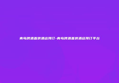 青岛啤酒直供酒店预订-青岛啤酒直供酒店预订平台