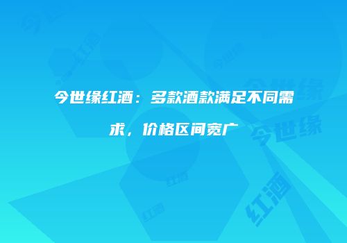 今世缘红酒：多款酒款满足不同需求，价格区间宽广