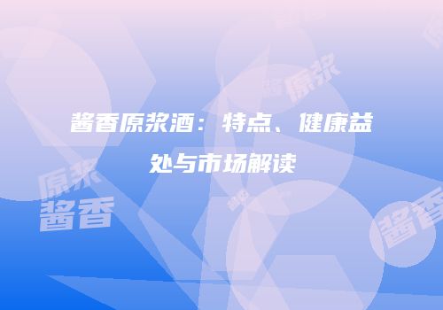 酱香原浆酒：特点、健康益处与市场解读
