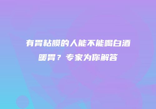 有胃粘膜的人能不能喝白酒暖胃？专家为你解答