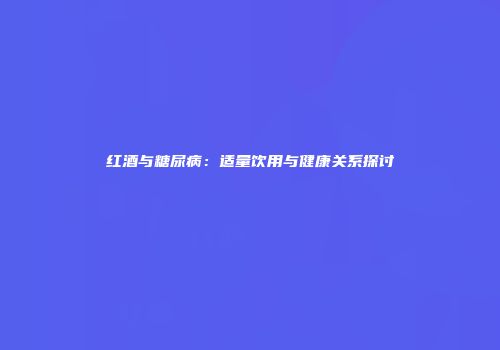 红酒与糖尿病：适量饮用与健康关系探讨