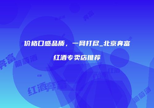 价格口感品质，一网打尽_北京奔富红酒专卖店推荐