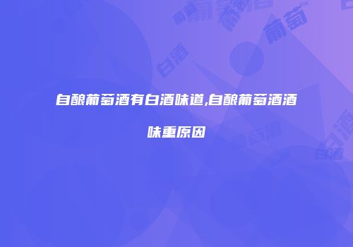 自酿葡萄酒有白酒味道,自酿葡萄酒酒味重原因