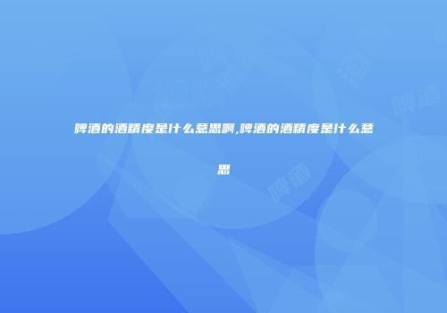 啤酒的酒精度是什么意思啊,啤酒的酒精度是什么意思