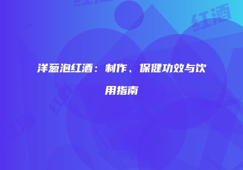 洋葱泡红酒：制作、保健功效与饮用指南