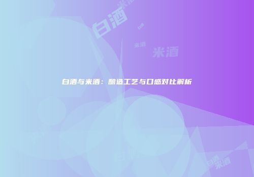 白酒与米酒：酿造工艺与口感对比解析