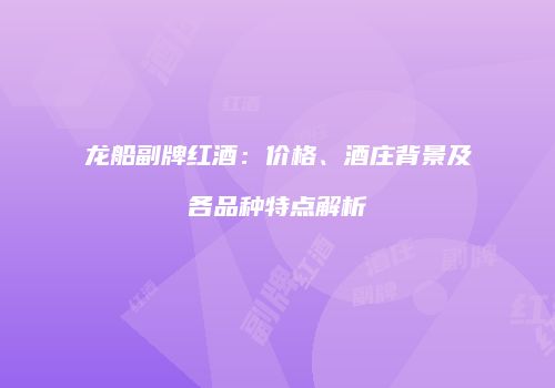 龙船副牌红酒：价格、酒庄背景及各品种特点解析