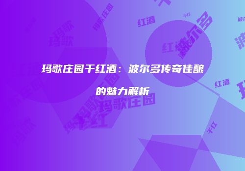 玛歌庄园干红酒：波尔多传奇佳酿的魅力解析