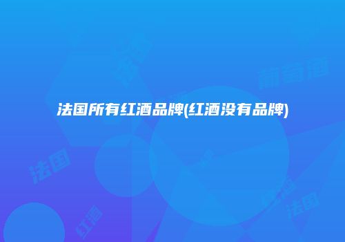 法国所有红酒品牌(红酒没有品牌)