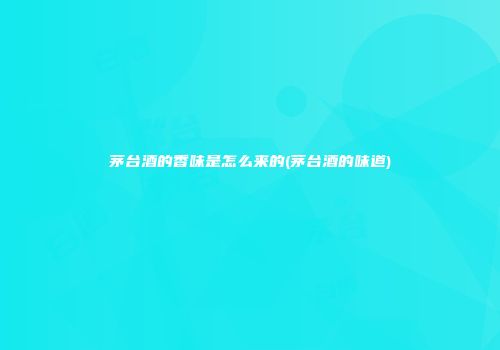 茅台酒的香味是怎么来的(茅台酒的味道)