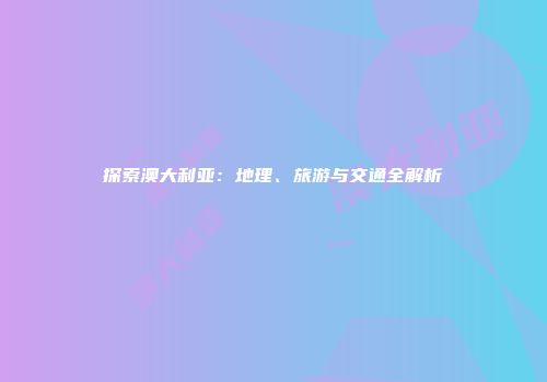 探索澳大利亚：地理、旅游与交通全解析
