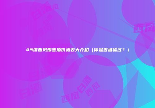 45度西凤银窖酒价格表大介绍（你是否被骗过？）